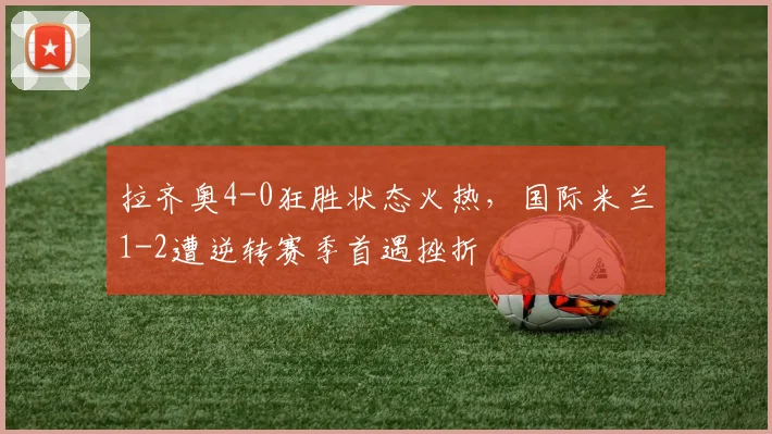 拉齐奥4-0狂胜状态火热，国际米兰1-2遭逆转赛季首遇挫折