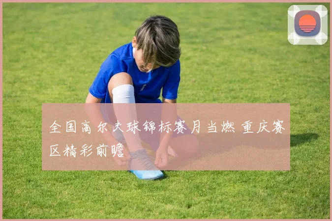 全国高尔夫球锦标赛月当燃 重庆赛区精彩前瞻