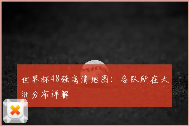 世界杯48强高清地图：各队所在大洲分布详解