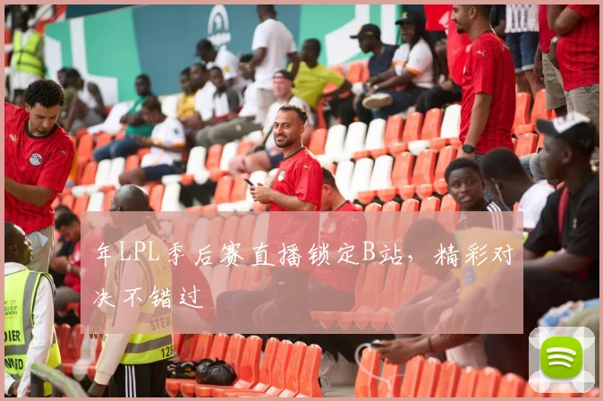 年LPL季后赛直播锁定B站，精彩对决不错过