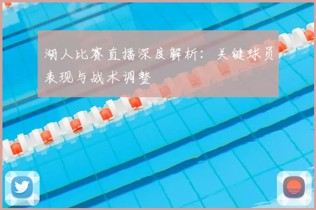 湖人比赛直播深度解析：关键球员表现与战术调整