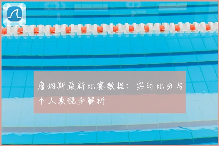 詹姆斯最新比赛数据：实时比分与个人表现全解析