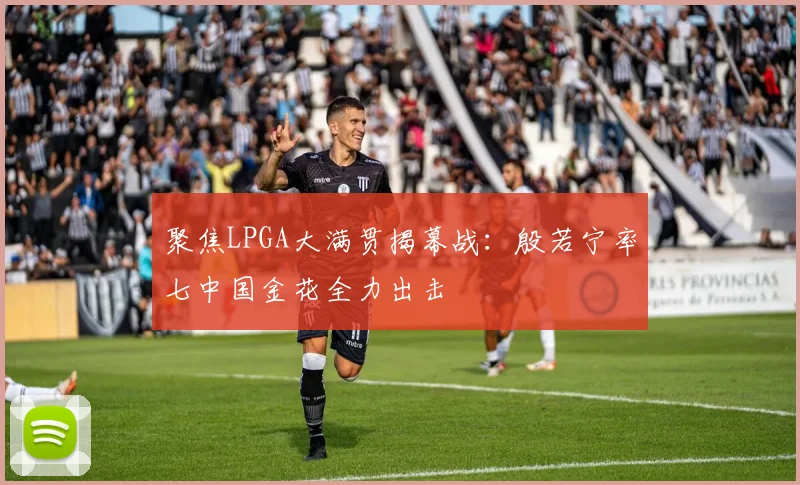 聚焦LPGA大满贯揭幕战：殷若宁率七中国金花全力出击