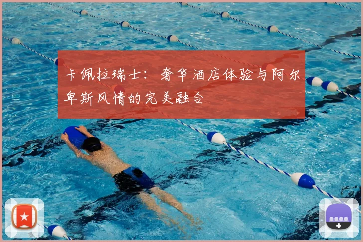 卡佩拉瑞士：奢华酒店体验与阿尔卑斯风情的完美融合