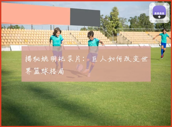 揭秘姚明纪录片：巨人如何改变世界篮球格局
