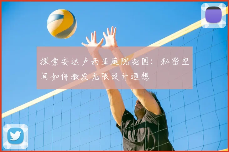 探索安达卢西亚庭院花园：私密空间如何激发无限设计遐想
