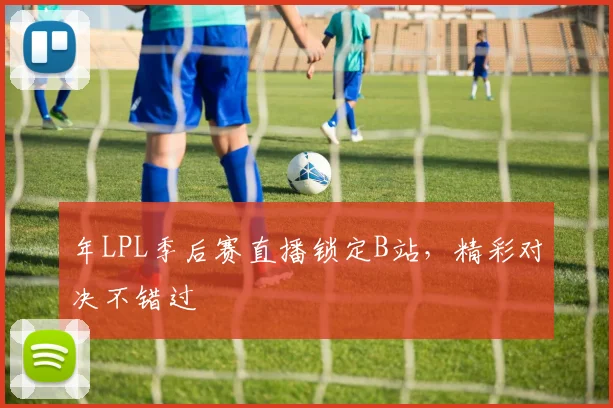 年LPL季后赛直播锁定B站，精彩对决不错过