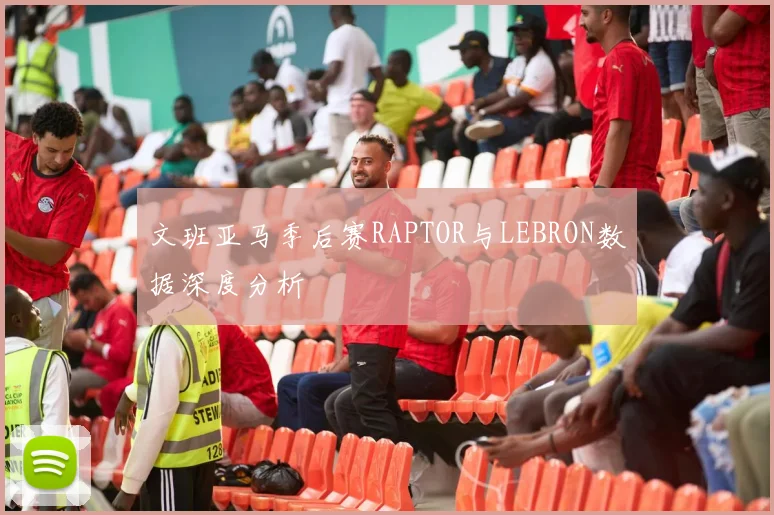 文班亚马季后赛RAPTOR与LEBRON数据深度分析