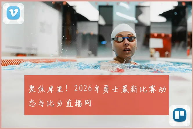 聚焦库里！2026年勇士最新比赛动态与比分直播网