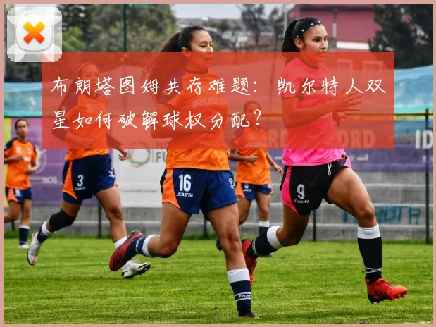 布朗塔图姆共存难题：凯尔特人双星如何破解球权分配？