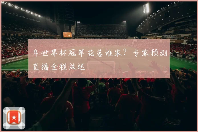 年世界杯冠军花落谁家？专家预测直播全程放送