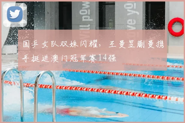 国乒女队双姝闪耀，王曼昱蒯曼携手挺进澳门冠军赛14强