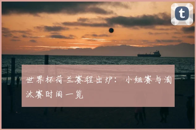 世界杯荷兰赛程出炉：小组赛与淘汰赛时间一览