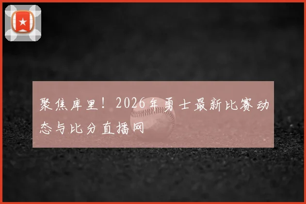 聚焦库里！2026年勇士最新比赛动态与比分直播网