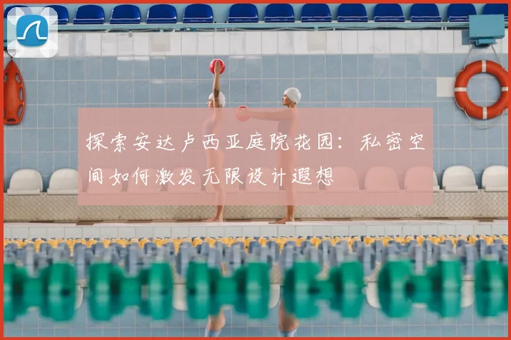 探索安达卢西亚庭院花园：私密空间如何激发无限设计遐想