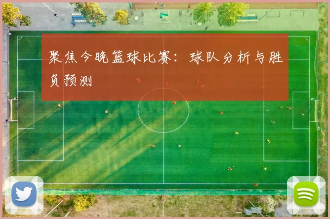 聚焦今晚篮球比赛：球队分析与胜负预测