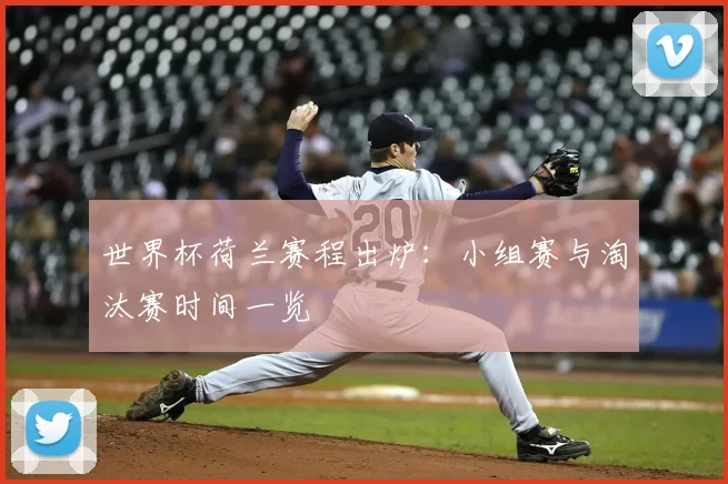 世界杯荷兰赛程出炉：小组赛与淘汰赛时间一览